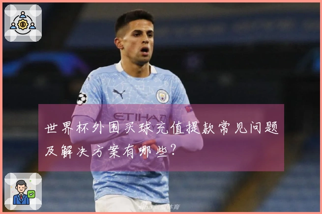 世界杯外围买球充值提款常见问题及解决方案有哪些？