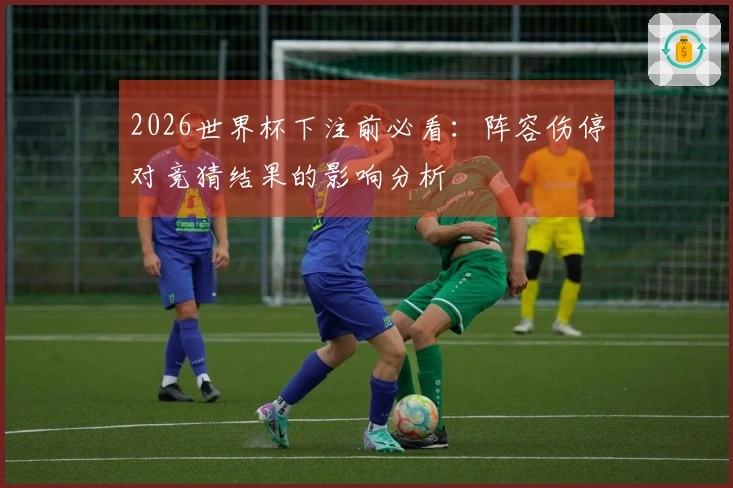 2026世界杯下注前必看：阵容伤停对竞猜结果的影响分析